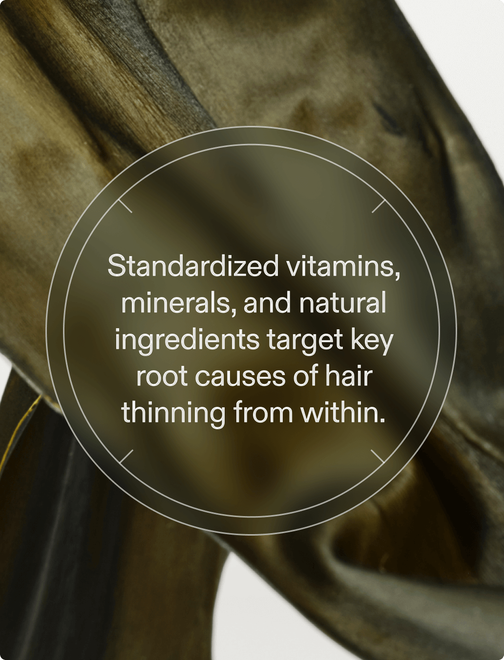 Standardized vitamins, minerals, and natural ingredients target key root causes of hair thinning from within.