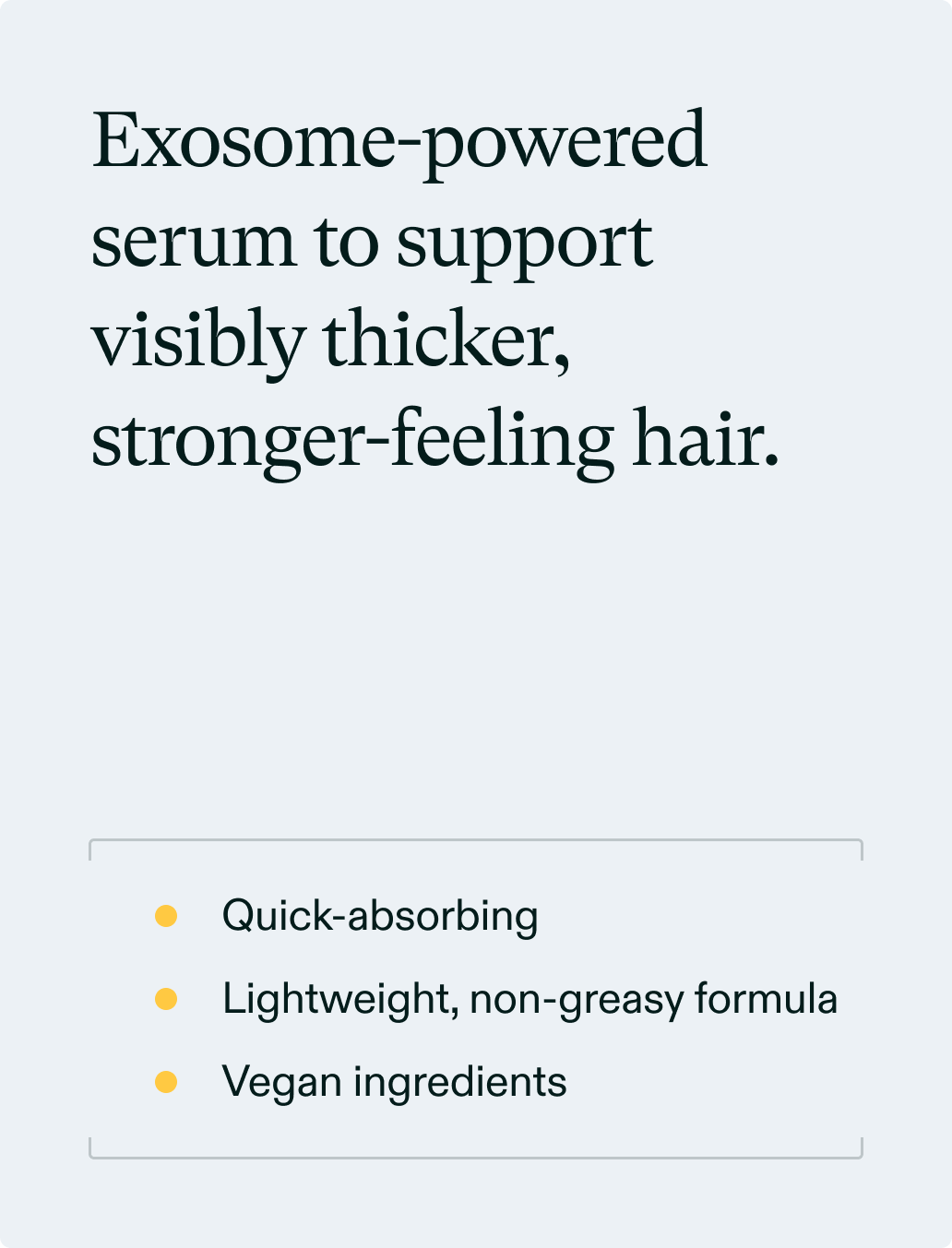 Exosome-powered serum to support visibly thicker, stronger-feeling hair.