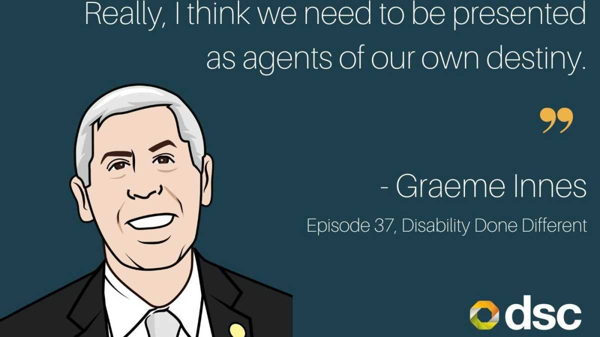 Illustration of Graeme Innes with the text "Really, I think we need to be presented as agents of our own destiny." Graeme Innes. Episode 37 Disability Done.
