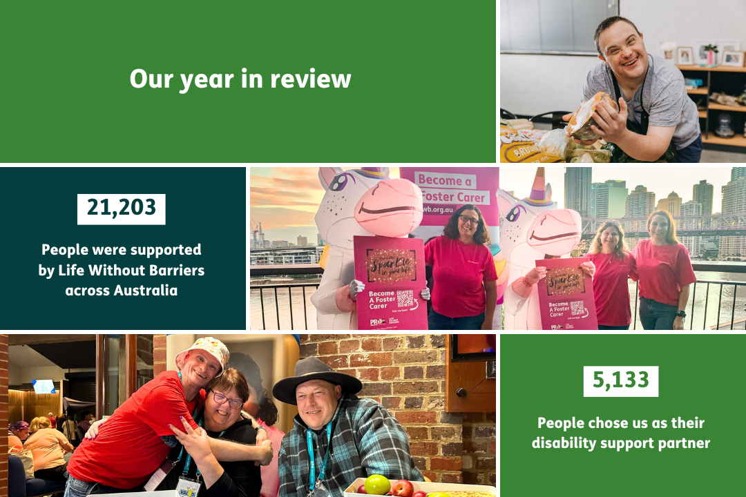 Collage of images of people supported by Life Without Barriers. Text: Our year in review. 21,203 People were supported by Life Without Barriers across Australia. 5,133 People with disability chose us as their disability support partner. 