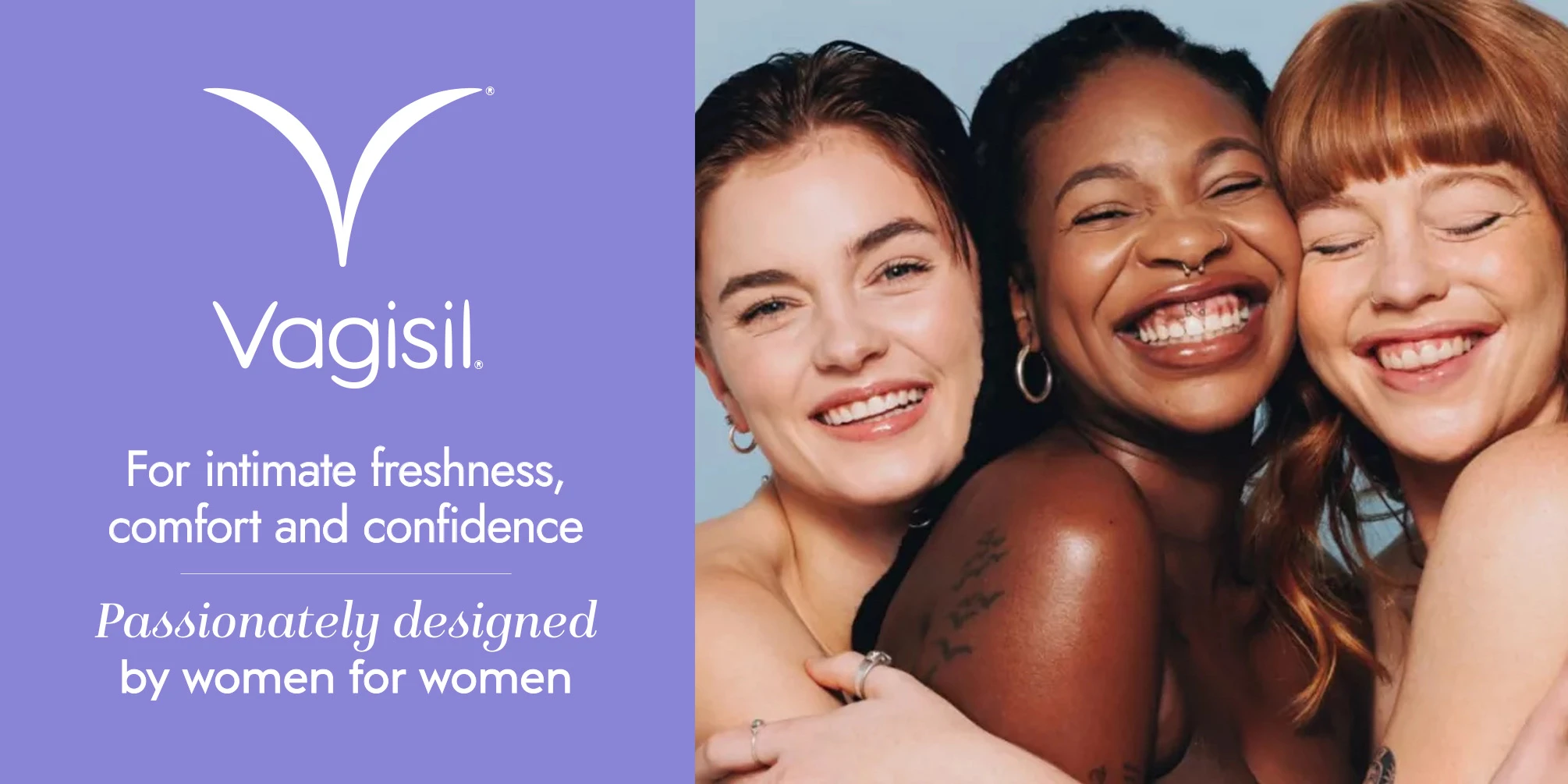 For intimate freshness, comfort and confidence. Passionately designed by women for women