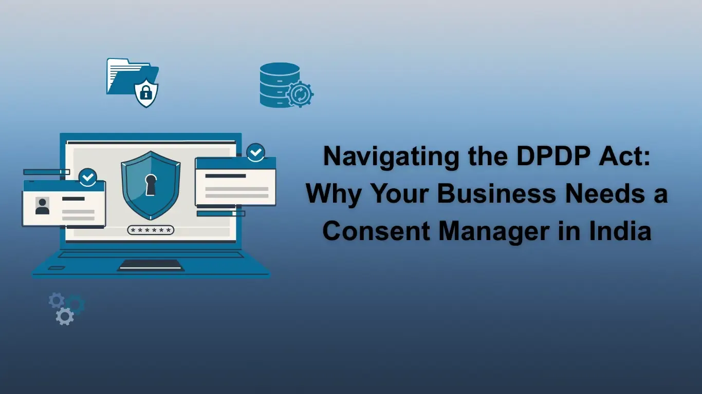 Navigating the DPDP Act: Why Your Business Needs a Consent Manager in India