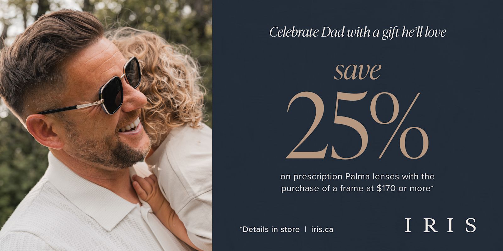 IRIS - FATHER'S DAY - Save 25% on prescription Palma lenses!
