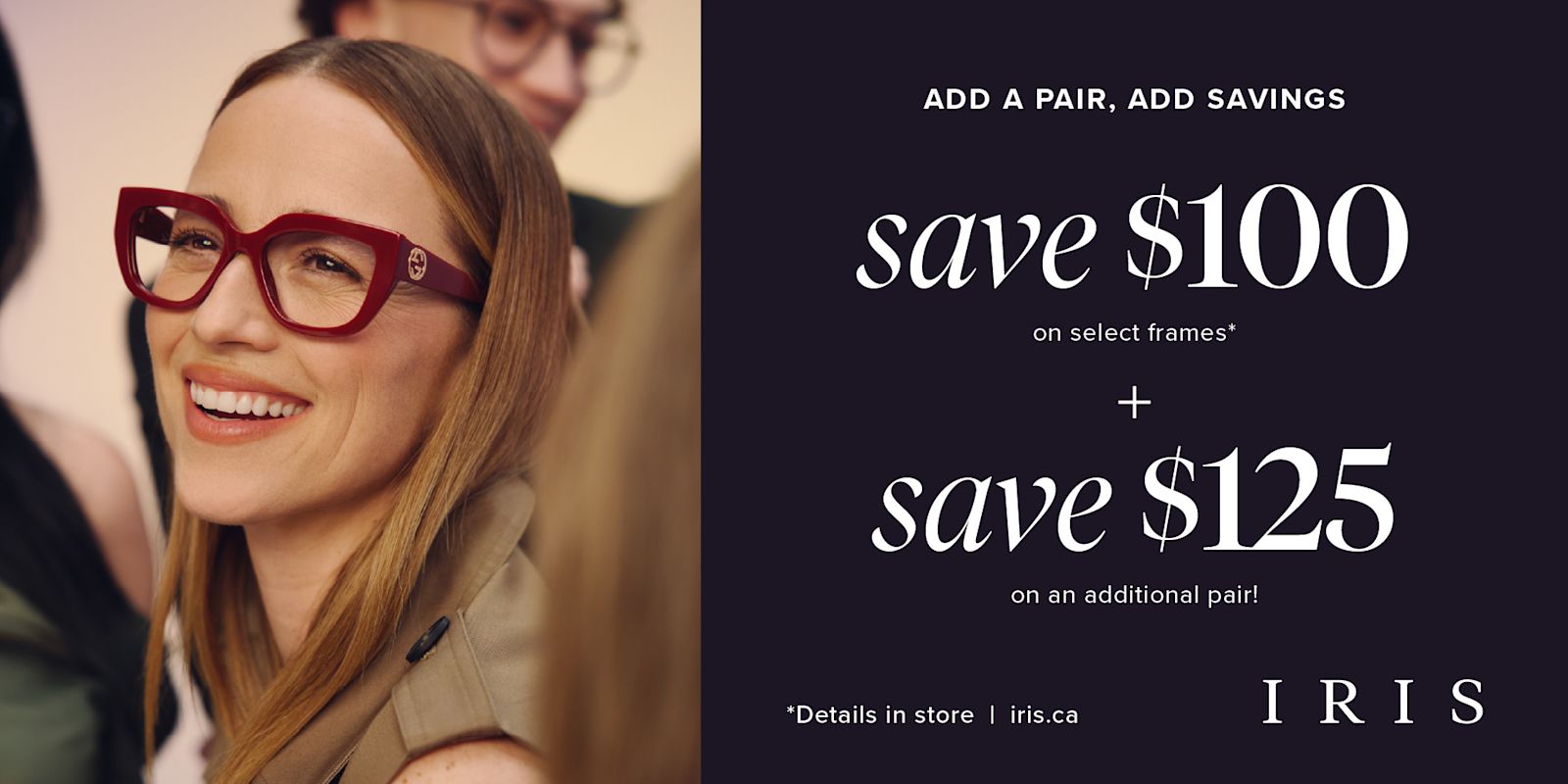 ADD a PAIR, ADD SAVINGS at IRIS! Save $100 on select frames and Save $125 on additional pairs