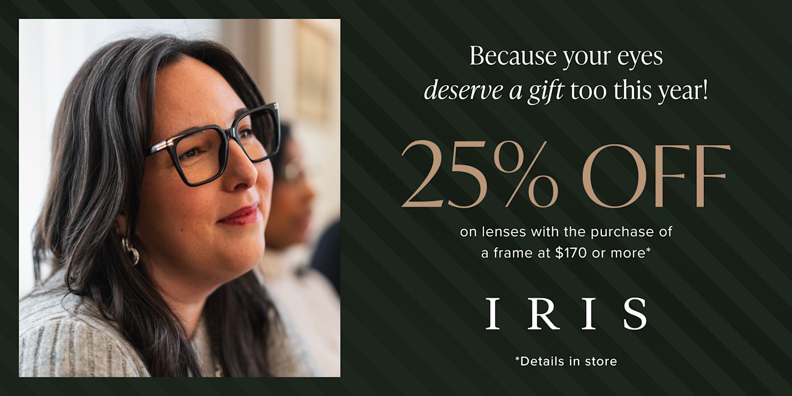 IRIS - Save 25% on lenses with the purchase of a frame valued at $170 or more*