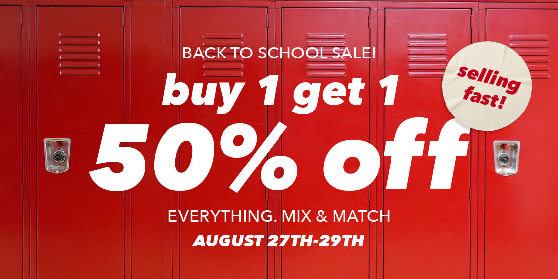 BACK TO SCHOOL SALE! BUY 1 GET 1 50% OFF ABSOLUTELY EVERYTHING!