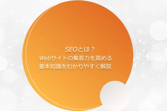 SEOとは？Webサイトの集客力を高める基本知識をわかりやすく解説