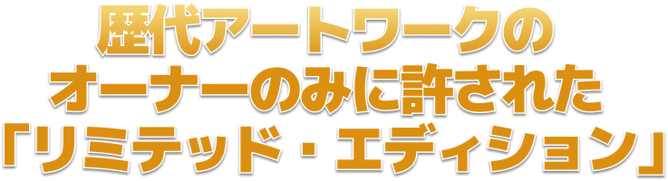 歴代アートワークの オーナーのみに許された 「リミテッド・エディション」