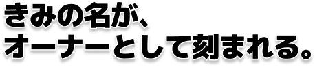 きみの名が、 オーナーとして刻まれる。