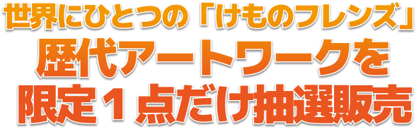 世界にひとつの「けものフレンズ」 歴代アートワークを 限定１点だけ抽選販売