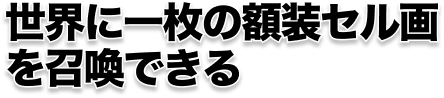 世界に一枚の額装セル画 を召喚できる