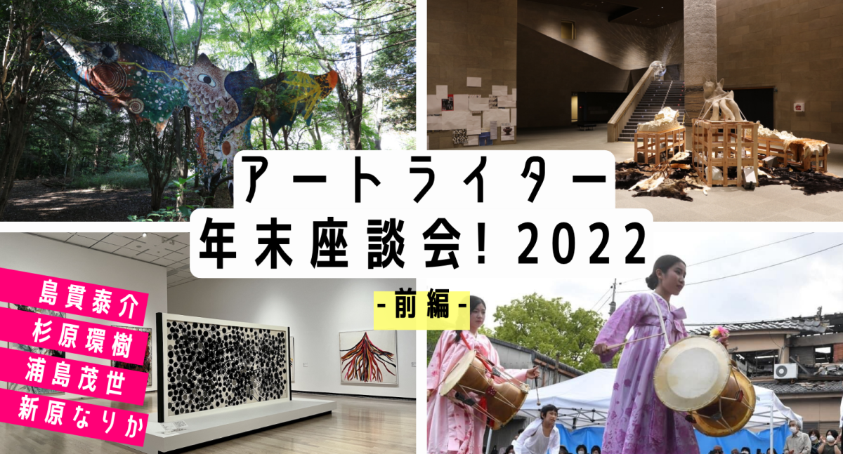 22年 ライター4人が語るベスト展覧会は 座談会 アート界ゆく年くる年 前編 Tokyo Art Beat