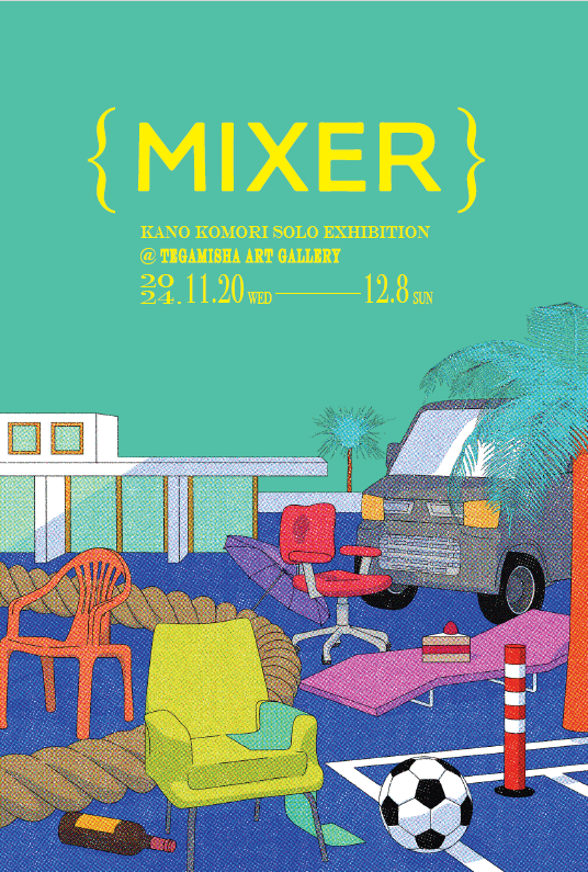 KANO KOMORI 「｛MIXER｝」 （TEGAMISHA ART GALLERY） ｜Tokyo