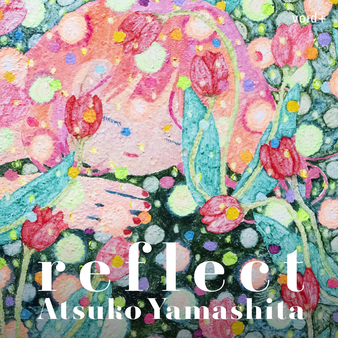 やましたあつこ 「reflect」 （void+（ヴォイドプラス）） ｜Tokyo Art