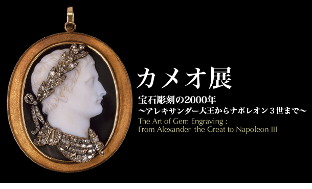 「カメオ展 宝石彫刻の2000年 アレキサンダー大王からナポレオン3 