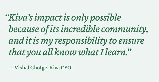 "Kiva's impact is only possible because of its incredible community, and it is my responsibility to ensure that you all know what I learn."