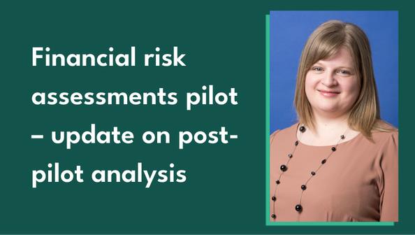 A picture of Helen Rhodes is displayed on the right hand side of the image, which has a dark green background. "Financial risk assessments pilot – update on post-pilot analysis" is written out in white text, displayed to the left of the picture of Helen Rhodes.
