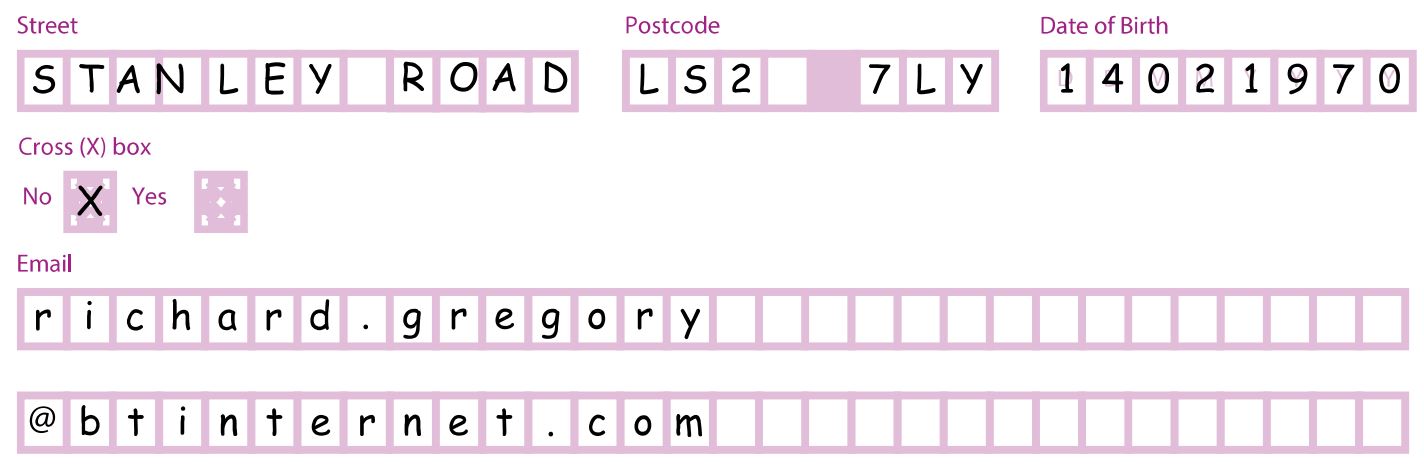 A screenshot of part of the single machine application form completed in black ink, with capital letters apart from the email address which is case sensitive, with gaps between words such as the postcode and all writing within the boxes provided on the form. The questions completed for this example include Street - 'STANLEY ROAD', Postcode - 'LS2 7LY', Date of birth - '14021970', Cross (X) No or Yes - 'X' in No and Email -  'richard.gregory@btinternet.com'.