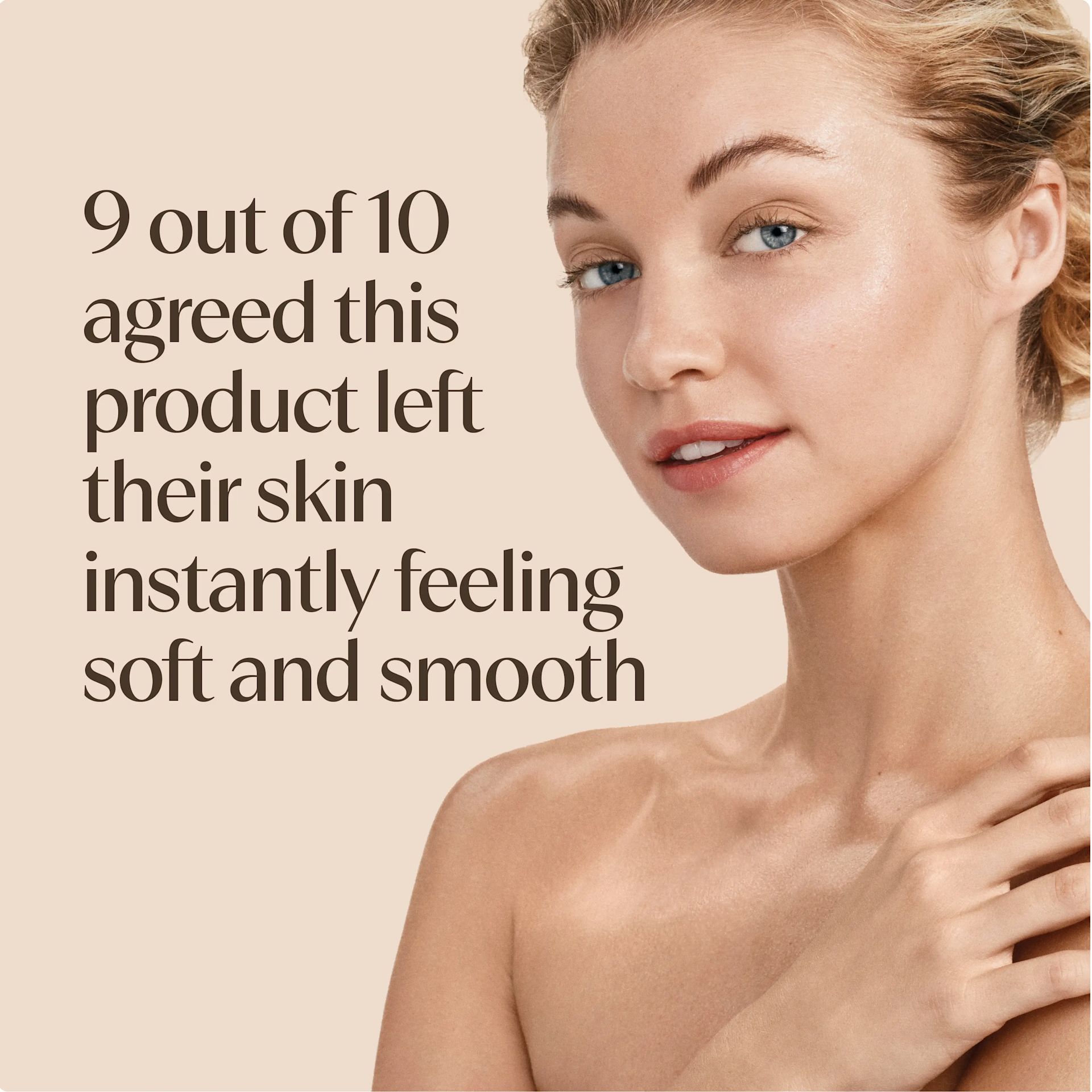 9 out of 10 agreed this product left their skin instantly feeling soft and smooth