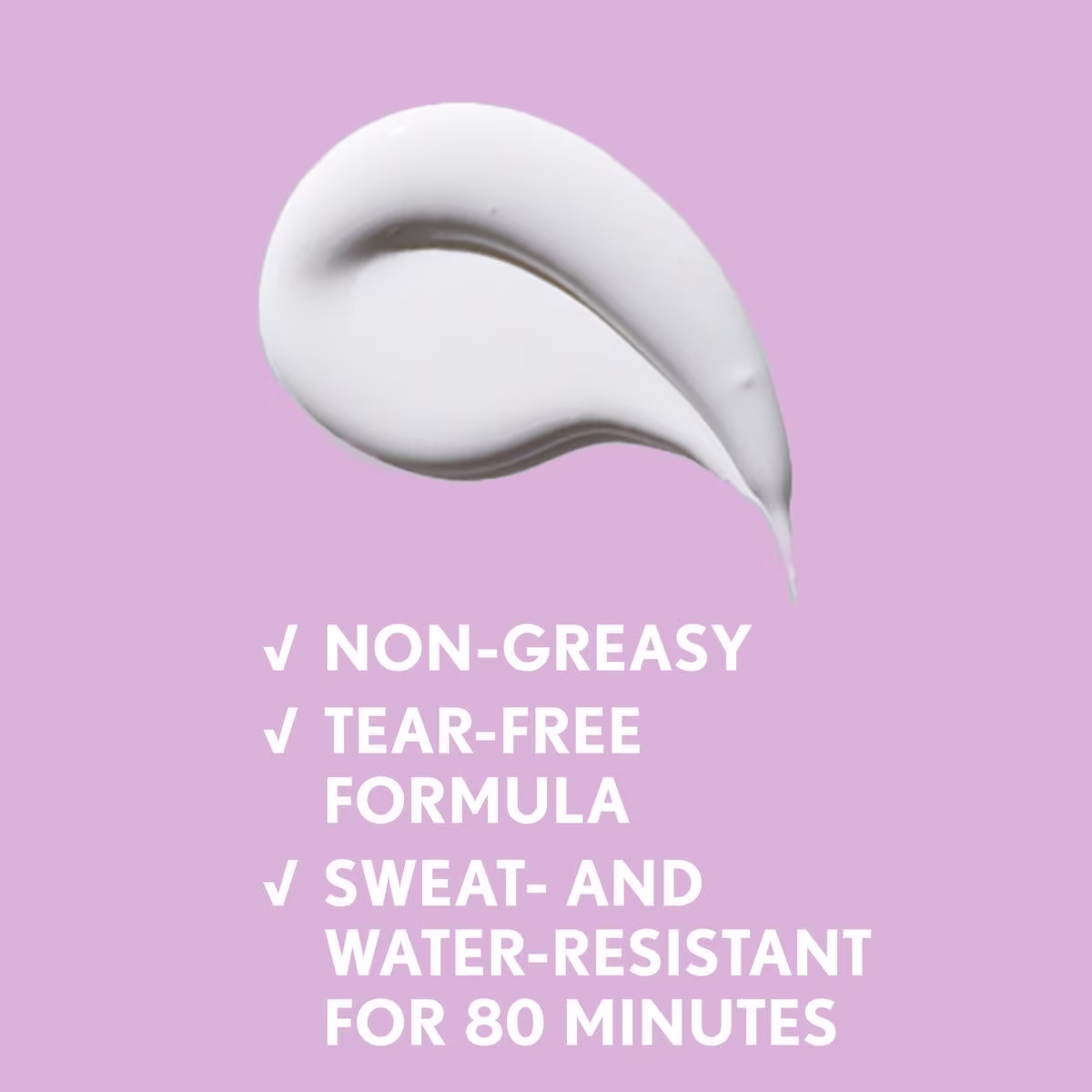 White sunscreen texture and text "Non Greasy, Tear-free formula, sweat and water resistant"
