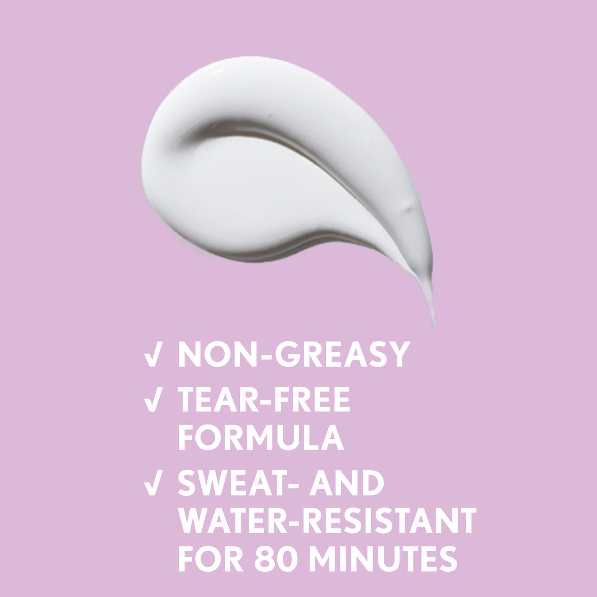 White sunscreen texture and text "Non Greasy, Tear-free formula, sweat and water resistant"