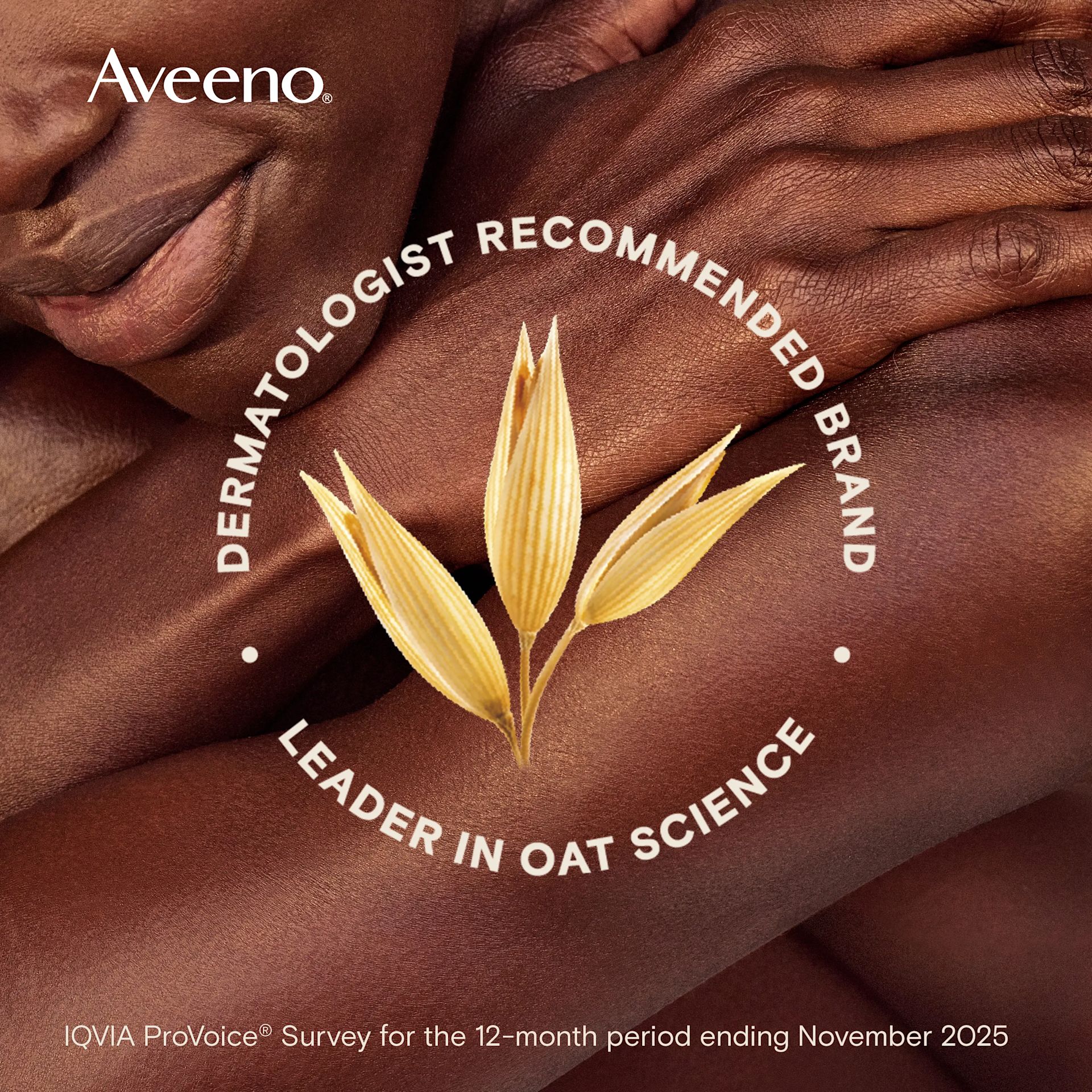 Aveeno® Dermatologist recommended brand, leader in oat science *IQVIA ProVoice 2025