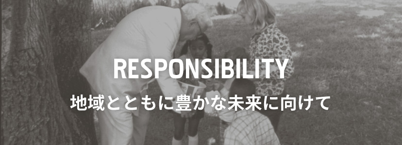 RESPONSIBILITY 地域とともに豊かな未来に向けて