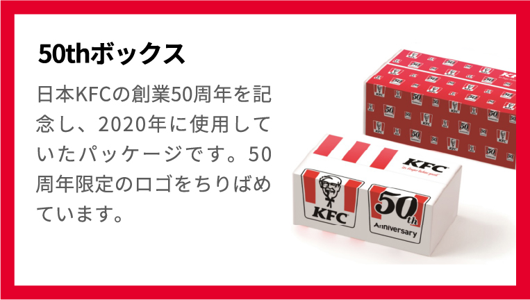 50thボックス 日本KFCの創業50周年を記念し、2020年に使用していたパッケージです。50周年限定のロゴをちりばめています。