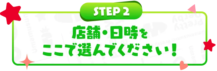 STEP2 店舗・日時をここで選んでください！