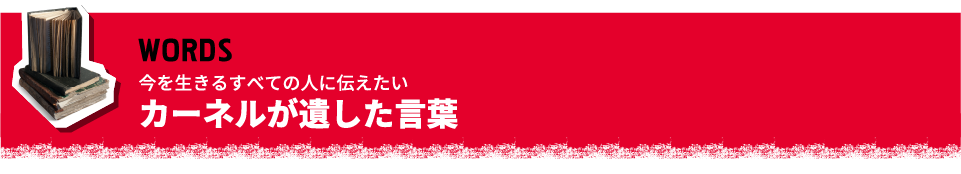 WORDS 今を生きるすべての人に伝えたい カーネルが遺した言葉
