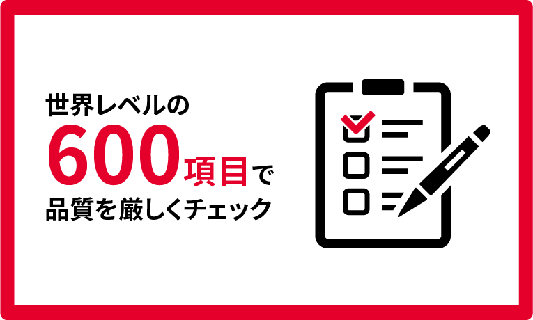 世界レベルの600項目で品質を厳しくチェック
