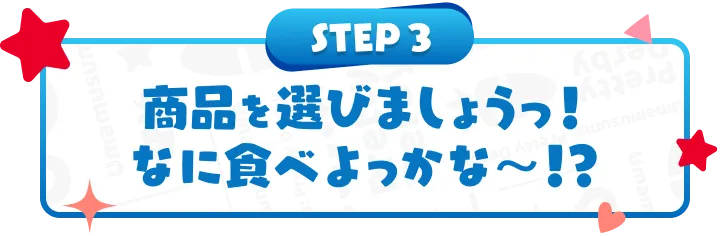 STEP3 商品を選びましょうっ！なに食べよっかな～！？