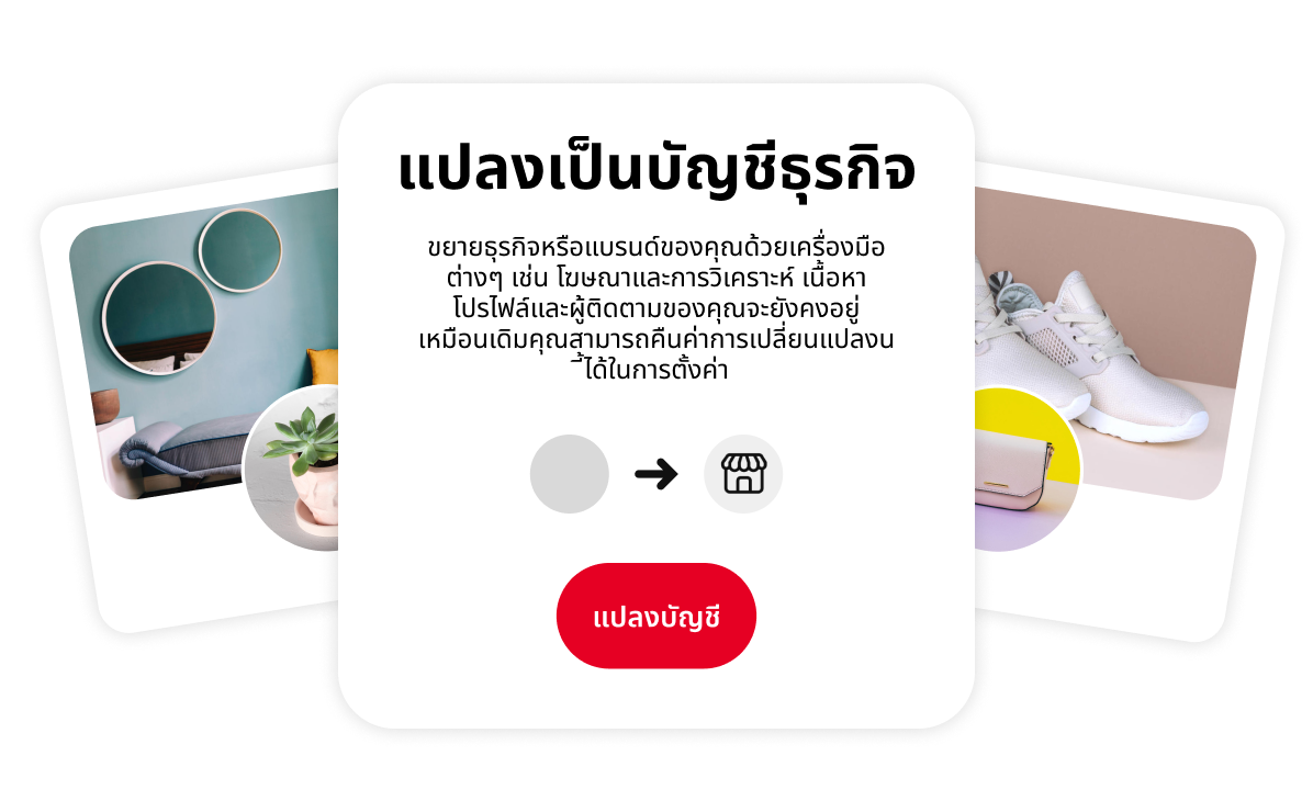 ภาพแนวคิดที่โปรโมทการเปลี่ยนไปใช้บัญชีธุรกิจ กล่องตรงกลางสรุปข้อดีของการเปลี่ยนแปลงนี้ โดยมีรูปโปรไฟล์ Pinterest แบบมีสไตล์ 2 รูปซึ่งแสดงถึงพื้นที่อยู่อาศัยสุดเก๋และรองเท้าผ้าใบสีขาว