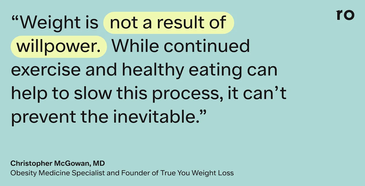 Quote from Dr. Christopher McGowan, Obesity Medicine Specialist, that says " “Weight is not a result of willpower,” Dr. McGowan says. “While continued exercise and healthy eating can help to slow this process, it can’t prevent the inevitable.” Some people say they feel even hungrier or overcome by stronger “food noise” than they experienced before starting weight loss medication.
