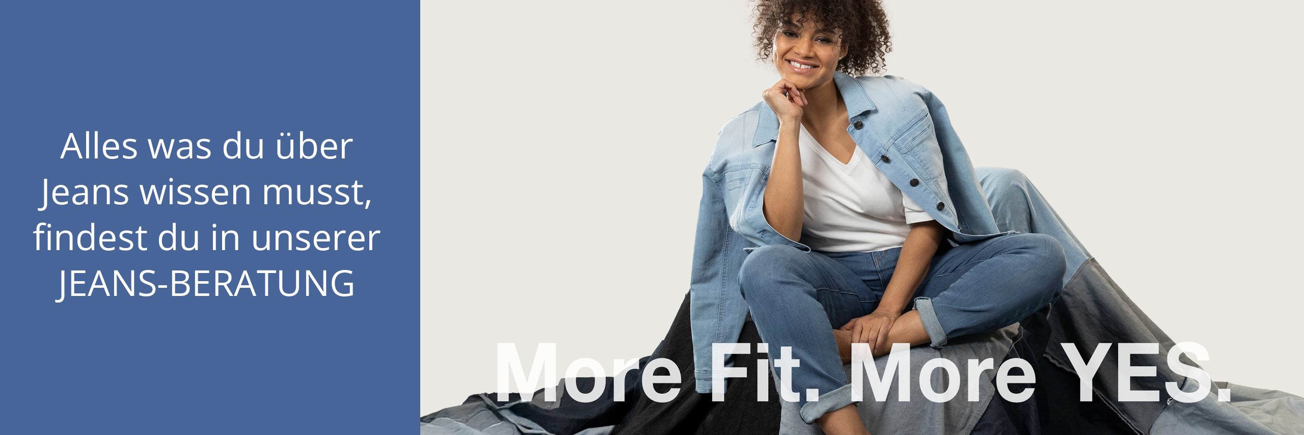 Ein Banner, der zur Jeansberatung führt. Ein Model trägt eine helle Jeansjacke, ein weißes T-Shirt und eine lieght blue Jeans. Daneber folgender Text: More Fit. More YES. Alles was du über Jeans wissen musst, findest du in unserer JEANS-BERATUNG
