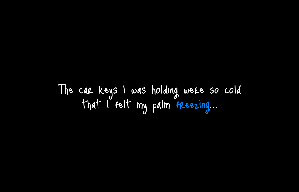 The image shows the screenshot of the solution's interface. It has white text on a black background and a keyword highlighted in blue. The phrase displayed on the screen is: “The car keys I was holding were so cols that I felt my palm freezing...“ The highlighted in blue word is “freezing“.