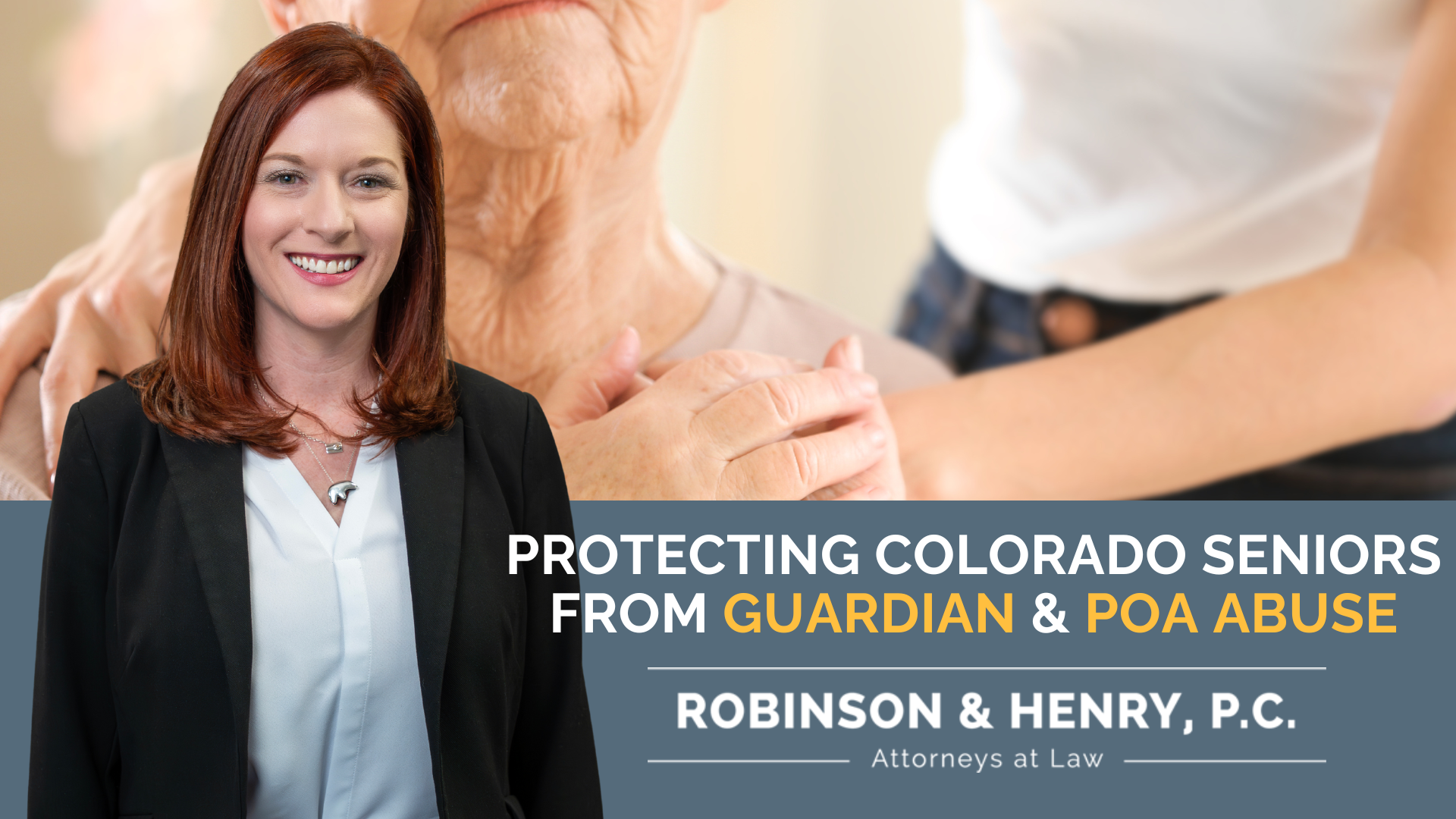 A marketing image for a law firm featuring a photo of a smiling redhead lawyer on the left and a photo of two seniors with linked hands on the right. Below these images, text on a dark blue background reads, “PROTECTING COLORADO SENIORS FROM GUARDIAN & POA ABUSE,” followed by the firm's name “ROBINSON & HENRY, P.C.” and tagline “Attorneys at Law.”
