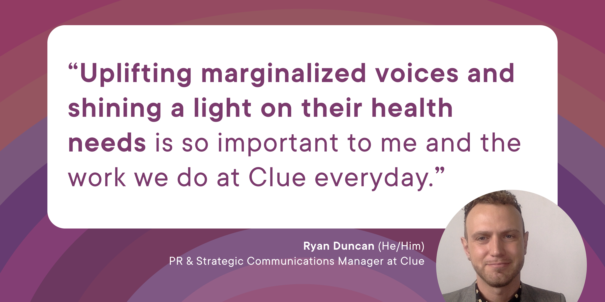 Quote from Clue employee Ryan on a purple background saying, "Uplifting marginalized voices and shining a light on their health needs is so important to me and the work we do at Clue everyday."