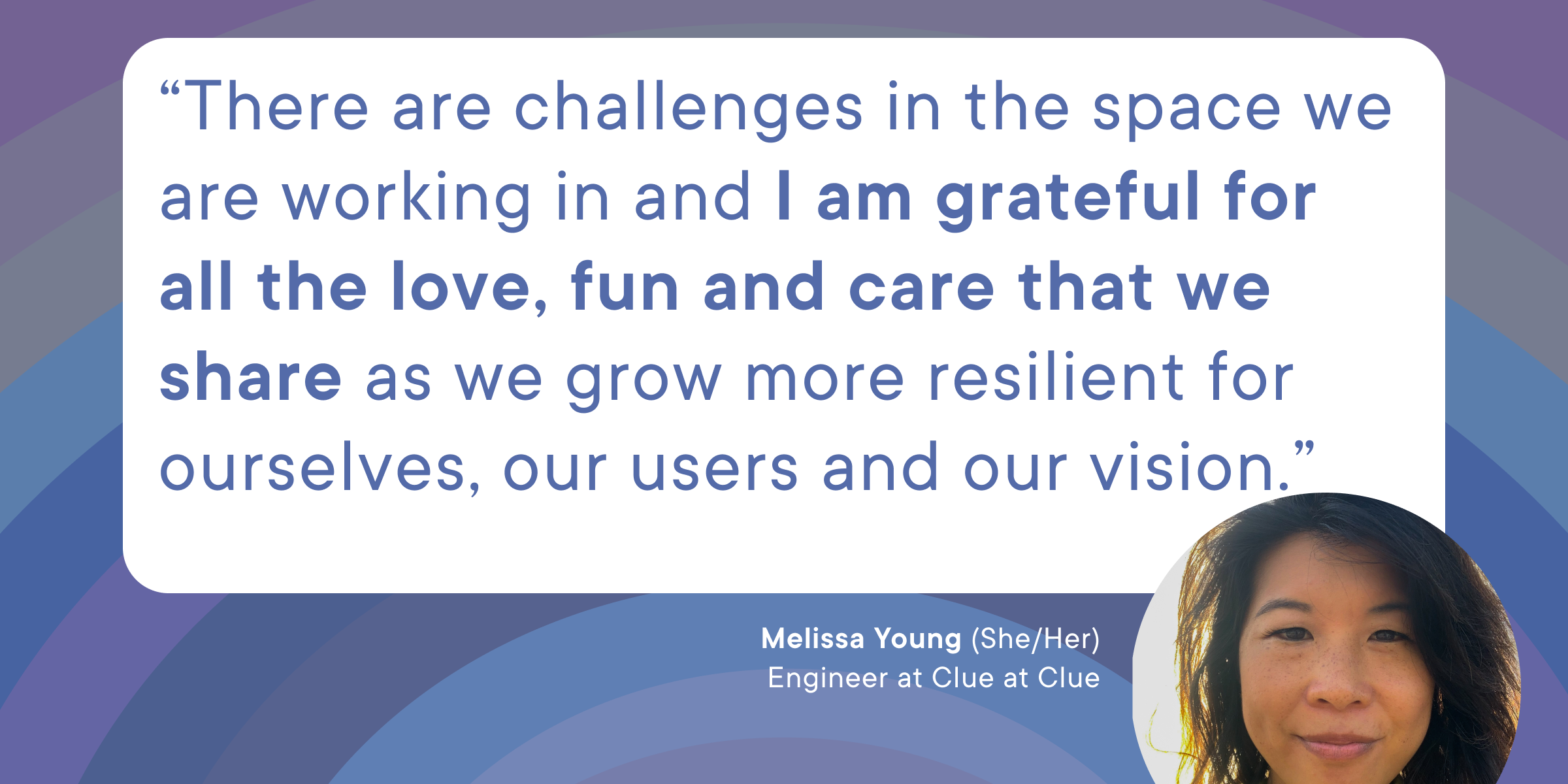 This is a quote from Clue employee Melissa that reads: "There are challenges in the space we are working in and I am grateful for all the love, fun and care that we share as we grow more resilient for ourselves, our users and our vision."