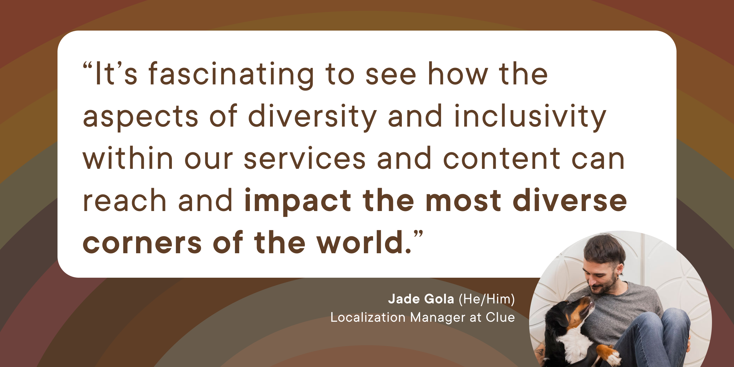 This is a quote from Clue employee Jade: "It's fascinating to see how the aspects of diversity and inclusivity within our services and content can reach and impact the most diverse corners of the world."
