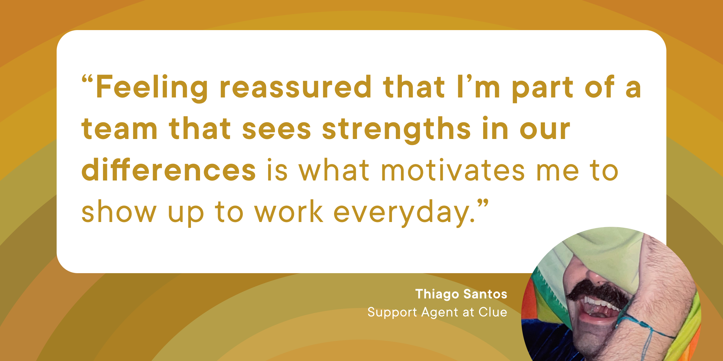 Quote from Clue employee Thiago on a yellow background, the quote reads "Feeling reassured that I'm part of a team that sees strengths in our differences is what motivates me to show up to work everyday"