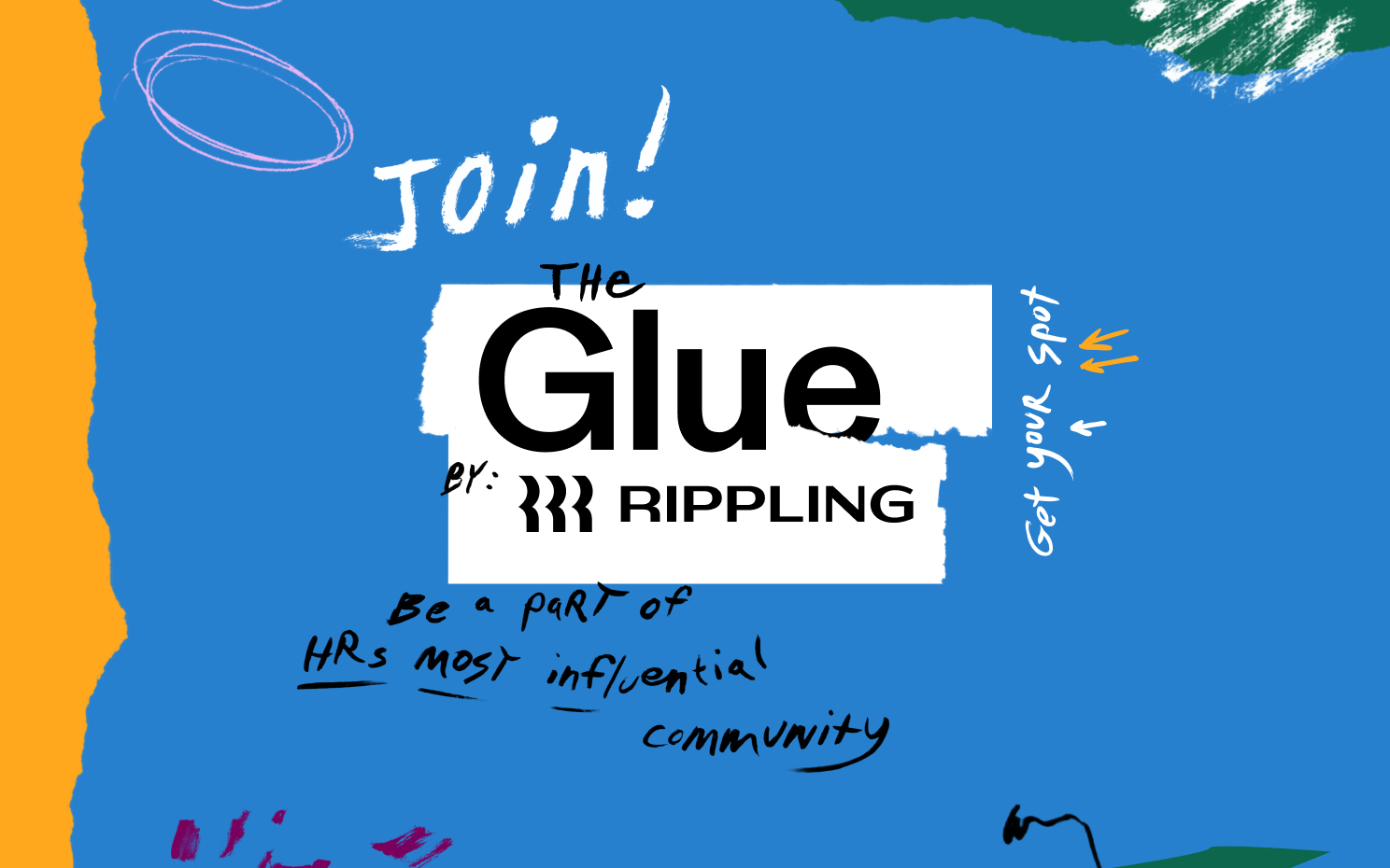 Promotional graphic with torn paper and handwritten style design elements. Large white and black text in the center reads, “Join! The Glue by: RIPPLING.” Below, handwritten black text says, “Be a part of HR’s most influential community.” Along the right side, vertical white text reads, “Get your spot,” with orange and white arrows pointing inward. The image also includes playful doodles and brushstrokes in pink, green, yellow, and black around the edges.