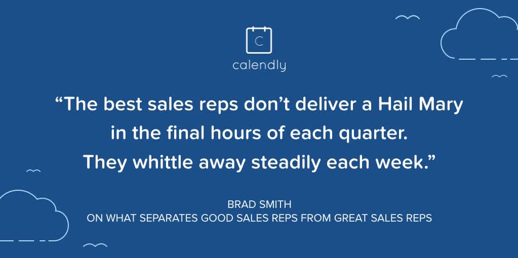 "The best sales reps don't deliver a Hail Mary in the final hours of each quarter. They whittle away steadily each week." 