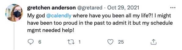 Tweet: "My god @Calendly where have you been all my life?! I might have been too proud in the past to admit it but my schedule mgmt needed help!" Tweet: "My god @Calendly where have you been all my life?! I might have been too proud in the past to admit it but my schedule mgmt needed help!"