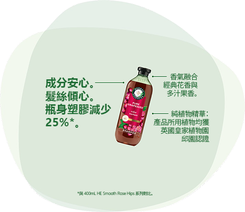 成分安心。髮絲傾心。瓶身塑膠減少 25%*。馥郁經典花香與鮮甜果香交織的奢華香調。純植物精華：產品所用植物均獲英國皇家植物園邱園認證 *與 Herbal Essences Smooth Rose Hips 400 mL, g/ml 系列對比。