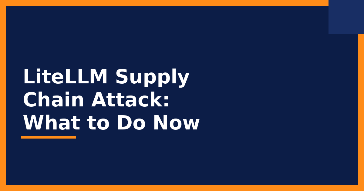 LiteLLM Supply Chain Attack: What Happened and What to Do Now