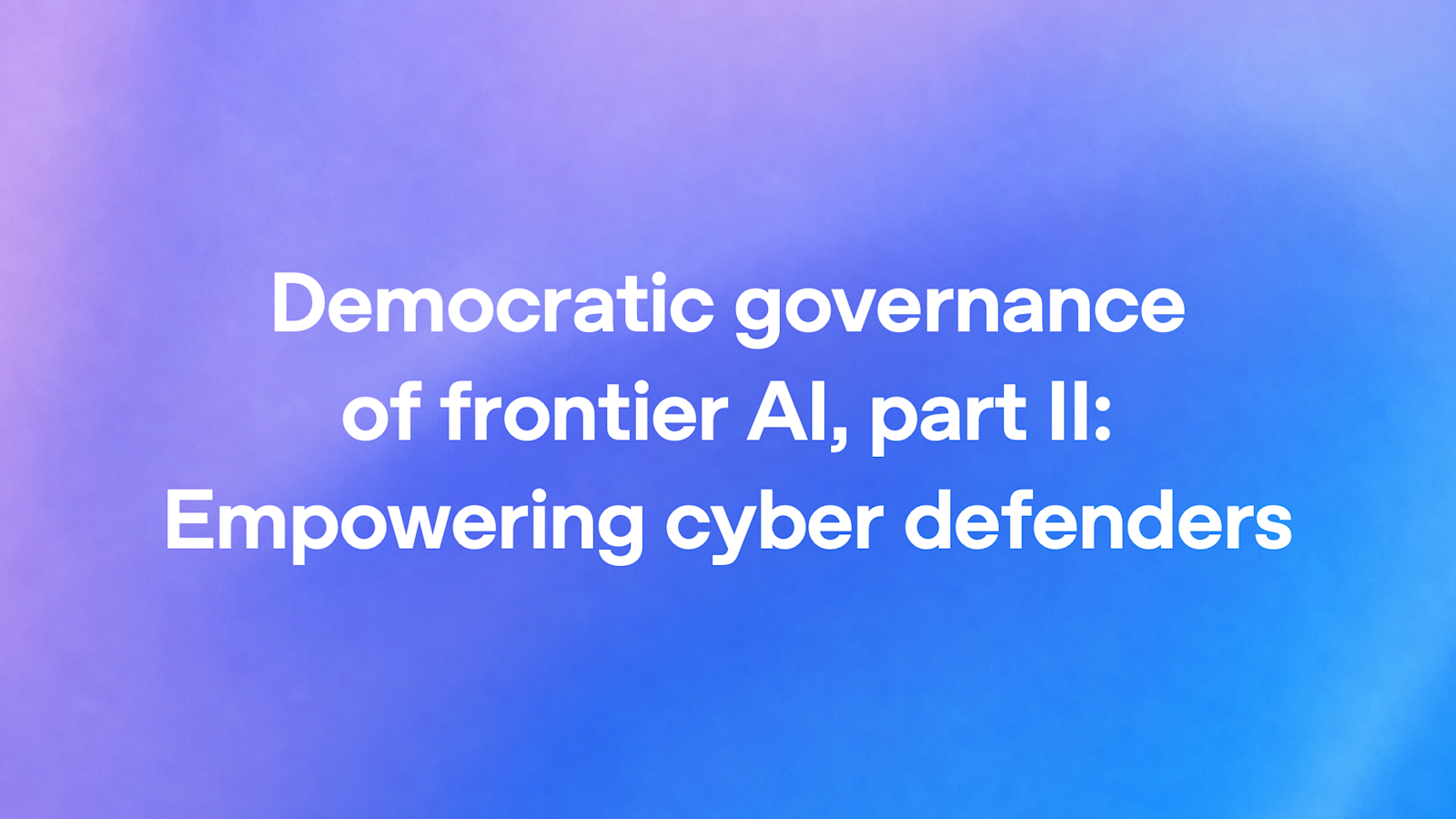 Democratic governance of frontier AI, part II: Empowering cyber defenders