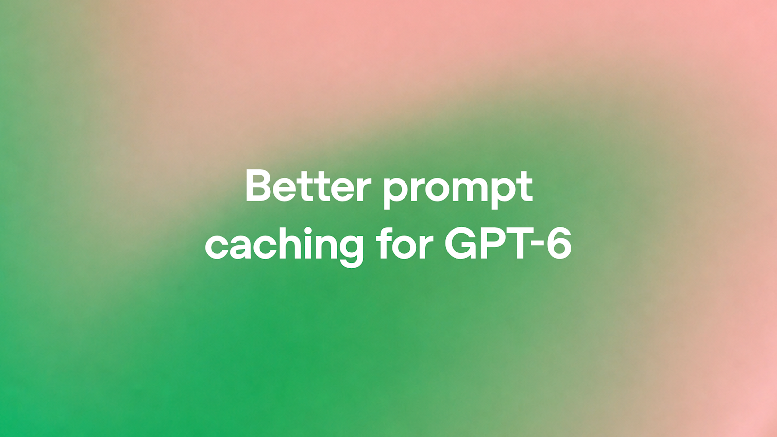 Better prompt caching for GPT-6