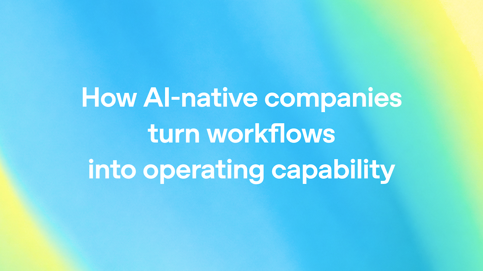 How AI-native companies turn workflows into operating capability