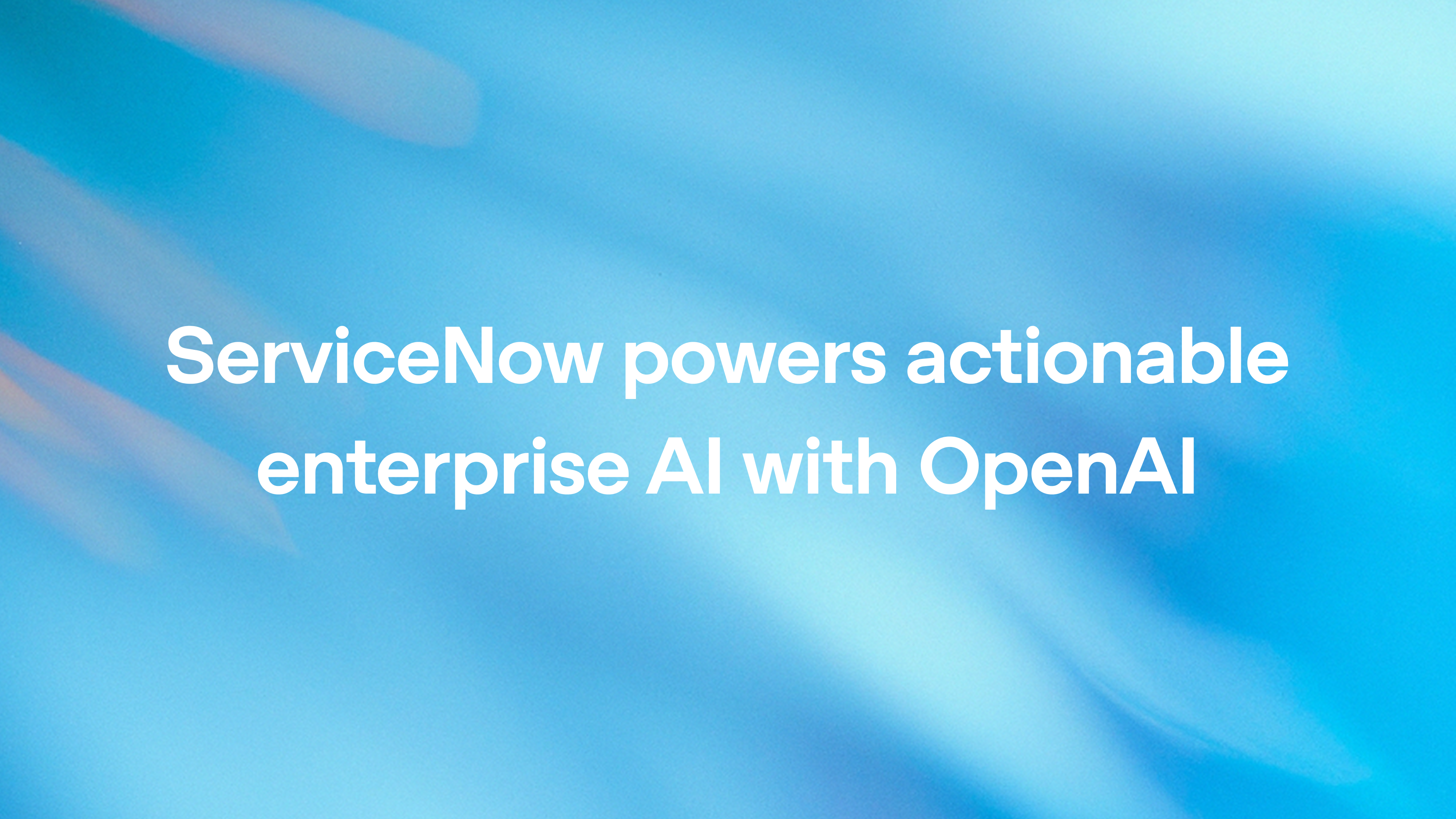 ServiceNow powers actionable enterprise AI with OpenAI